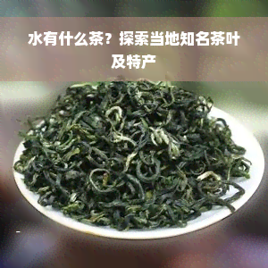 水有什么茶？探索当地知名茶叶及特产