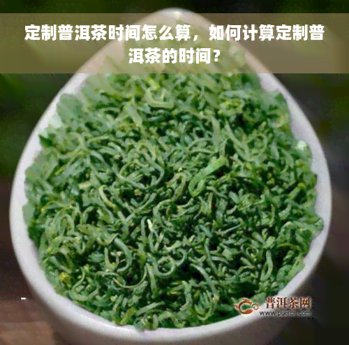 定制普洱茶时间怎么算，如何计算定制普洱茶的时间？