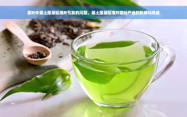 茶叶中稀土限量标准所引发的问题，稀土限量标准对茶叶产业的影响与挑战