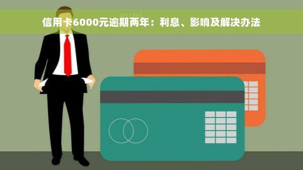 信用卡6000元逾期两年：利息、影响及解决办法