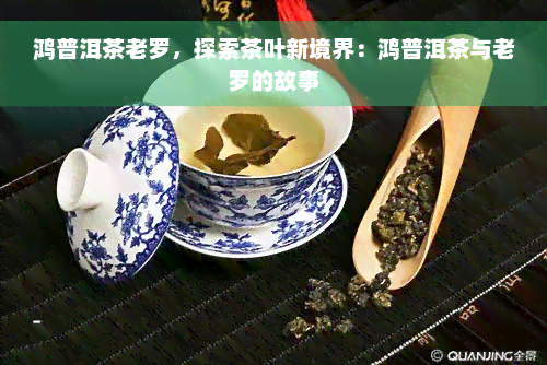 鸿普洱茶老罗，探索茶叶新境界：鸿普洱茶与老罗的故事