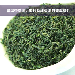 普洱茶受潮，如何处理受潮的普洱茶？