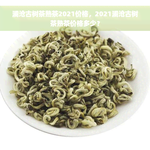 澜沧古树茶熟茶2021价格，2021澜沧古树茶熟茶价格多少？