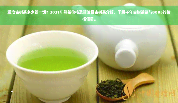 澜沧古树茶多少钱一饼？2021年熟茶价格及澜沧县古树茶介绍，了解千年古树茶饼与0085的价格信息。