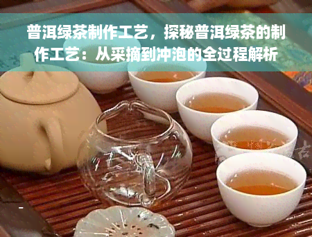 普洱绿茶制作工艺，探秘普洱绿茶的制作工艺：从采摘到冲泡的全过程解析