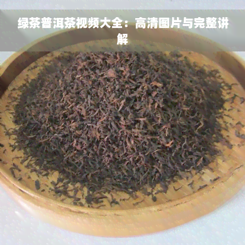 绿茶普洱茶视频大全：高清图片与完整讲解