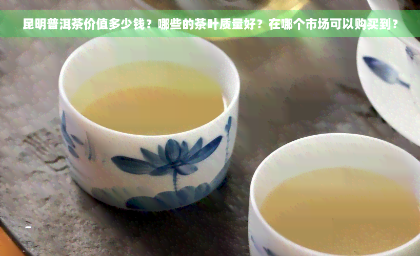 昆明普洱茶价值多少钱？哪些的茶叶质量好？在哪个市场可以购买到？