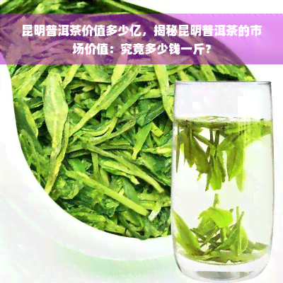 昆明普洱茶价值多少亿，揭秘昆明普洱茶的市场价值：究竟多少钱一斤？