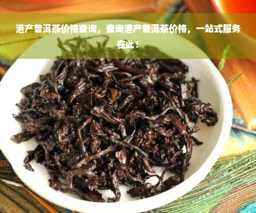 港产普洱茶价格查询，查询港产普洱茶价格，一站式服务在此！