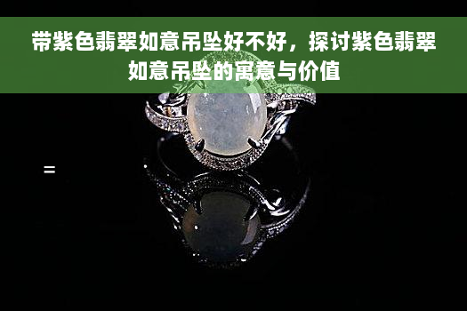 带紫色翡翠如意吊坠好不好，探讨紫色翡翠如意吊坠的寓意与价值