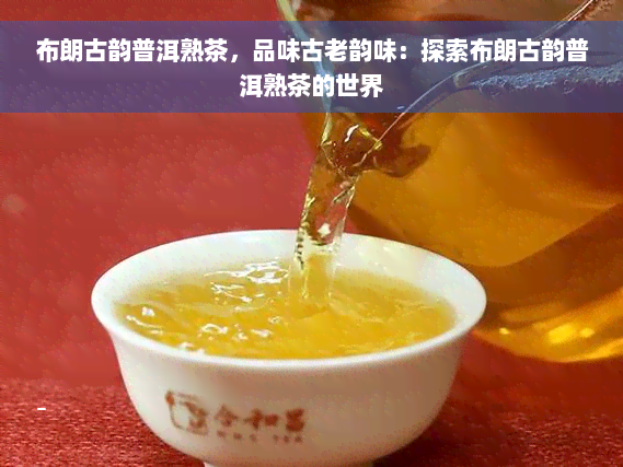 布朗古韵普洱熟茶，品味古老韵味：探索布朗古韵普洱熟茶的世界