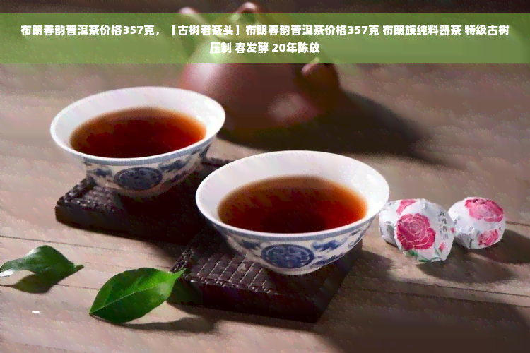 布朗春韵普洱茶价格357克，【古树老茶头】布朗春韵普洱茶价格357克 布朗族纯料熟茶 特级古树压制 春发酵 20年陈放