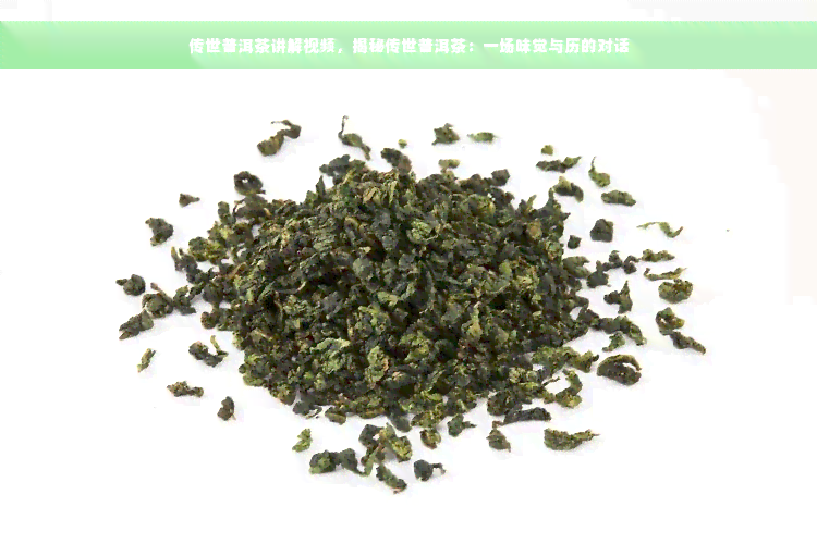 传世普洱茶讲解视频，揭秘传世普洱茶：一场味觉与历的对话