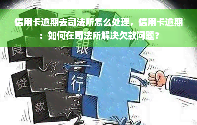 信用卡逾期去司法所怎么处理，信用卡逾期：如何在司法所解决欠款问题？