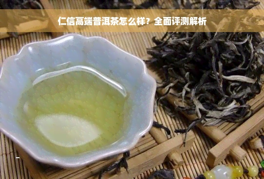 仁信高端普洱茶怎么样？全面评测解析