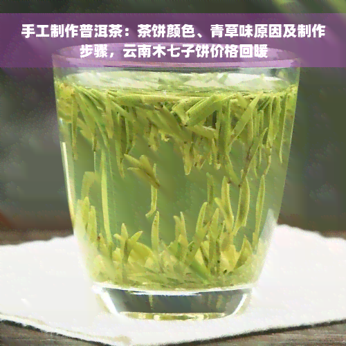 手工制作普洱茶：茶饼颜色、青草味原因及制作步骤，云南木七子饼价格回暖