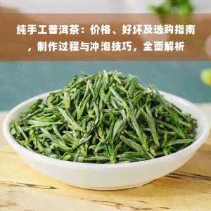 纯手工普洱茶：价格、好坏及选购指南，制作过程与冲泡技巧，全面解析