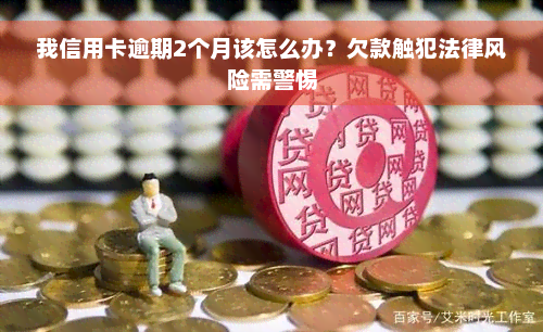 我信用卡逾期2个月该怎么办？欠款触犯法律风险需警惕