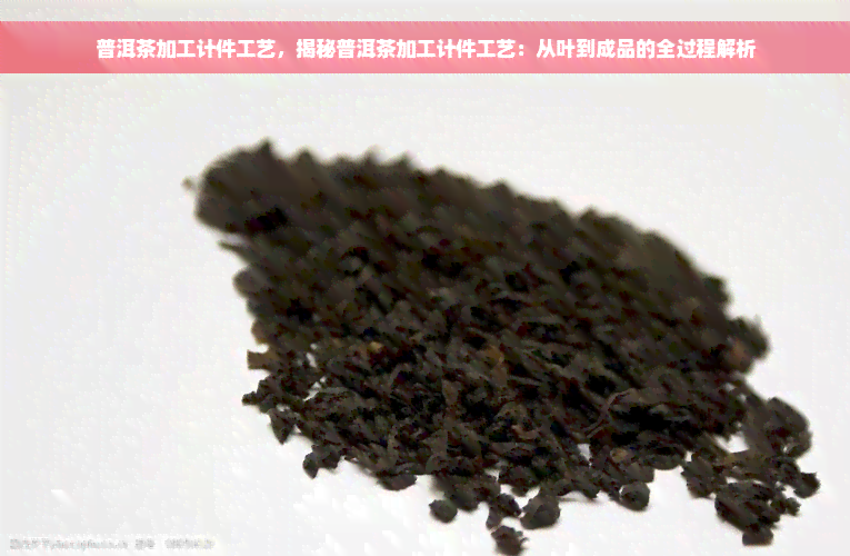 普洱茶加工计件工艺，揭秘普洱茶加工计件工艺：从叶到成品的全过程解析