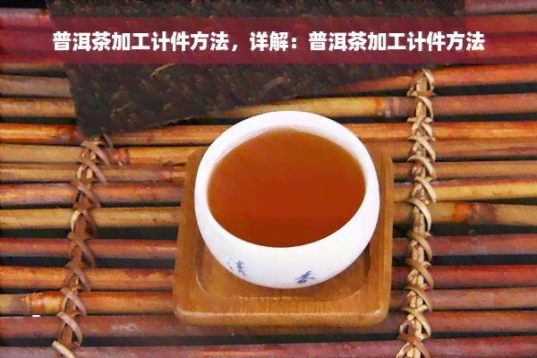 普洱茶加工计件方法，详解：普洱茶加工计件方法