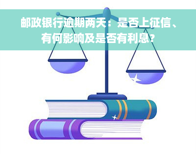 邮政银行逾期两天：是否上征信、有何影响及是否有利息？