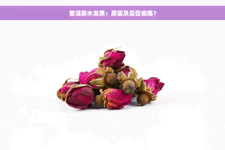 普洱茶水发黑：原因及是否能喝？