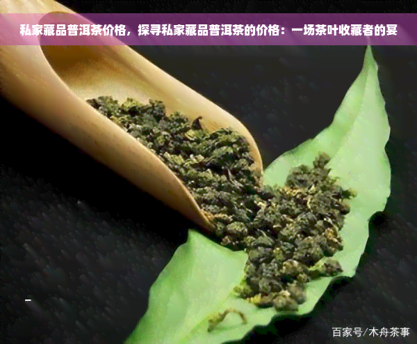 私家藏品普洱茶价格，探寻私家藏品普洱茶的价格：一场茶叶收藏者的宴