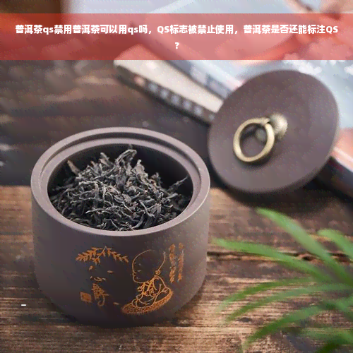 普洱茶qs禁用普洱茶可以用qs吗，QS标志被禁止使用，普洱茶是否还能标注QS?