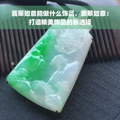 翡翠如意能做什么饰品，翡翠如意：打造精美饰品的新选择