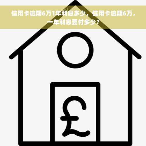 信用卡逾期6万1年利息多少，信用卡逾期6万，一年利息要付多少？