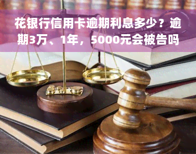 花银行信用卡逾期利息多少？逾期3万、1年，5000元会被告吗？