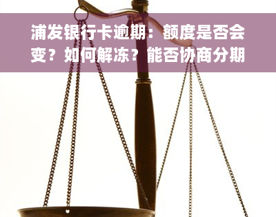 浦发银行卡逾期：额度是否会变？如何解冻？能否协商分期？多久通知紧急联系人？