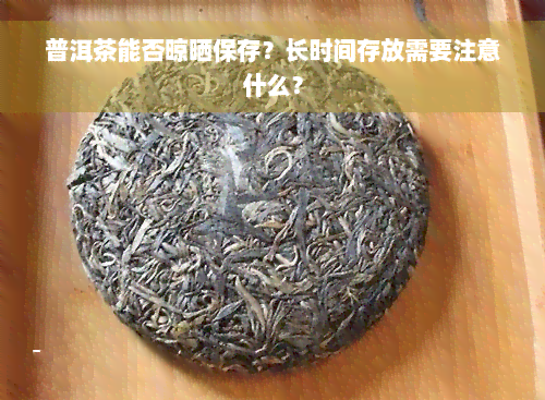 普洱茶能否晾晒保存？长时间存放需要注意什么？