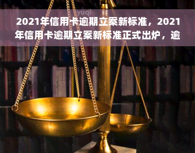 2021年信用卡逾期立案新标准，2021年信用卡逾期立案新标准正式出炉，逾期行为将受到更严格的法律约