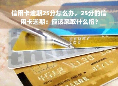 信用卡逾期25分怎么办，25分的信用卡逾期：应该采取什么措？