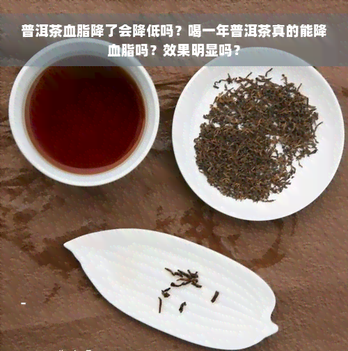 普洱茶血脂降了会降低吗？喝一年普洱茶真的能降血脂吗？效果明显吗？