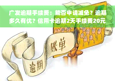 广发逾期手续费：能否申请减免？逾期多久有优？信用卡逾期2天手续费20元，逾期后分期还款能否减免？逾期4天需全额还款，如何处理？