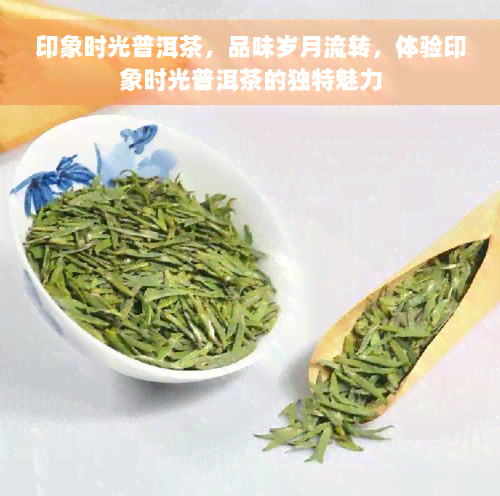 印象时光普洱茶，品味岁月流转，体验印象时光普洱茶的独特魅力