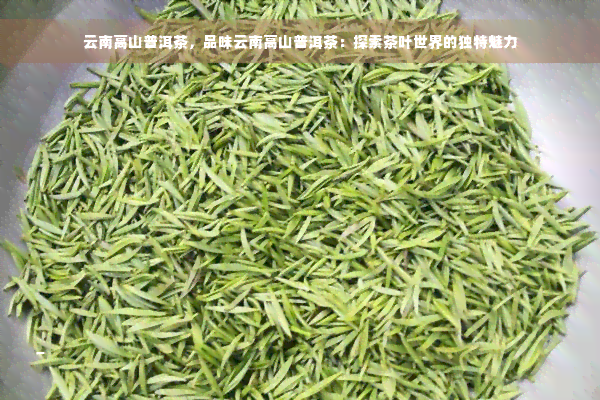 云南高山普洱茶，品味云南高山普洱茶：探索茶叶世界的独特魅力