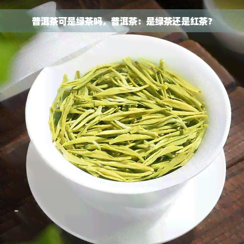 普洱茶可是绿茶吗，普洱茶：是绿茶还是红茶？