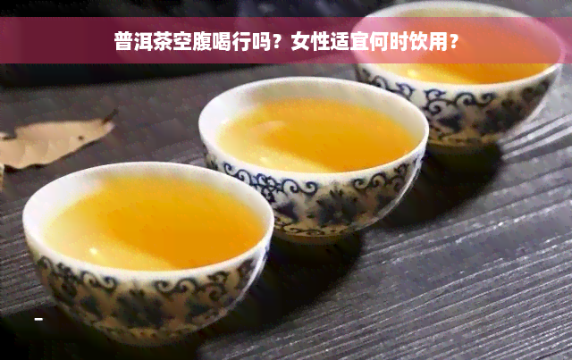 普洱茶空腹喝行吗？女性适宜何时饮用？