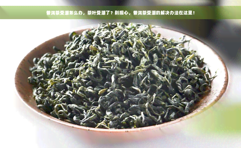 普洱茶受潮怎么办，茶叶受潮了？别担心，普洱茶受潮的解决办法在这里！