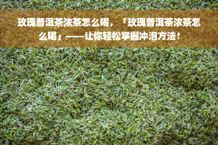 玫瑰普洱茶浓茶怎么喝，「玫瑰普洱茶浓茶怎么喝」——让你轻松掌握冲泡方法！