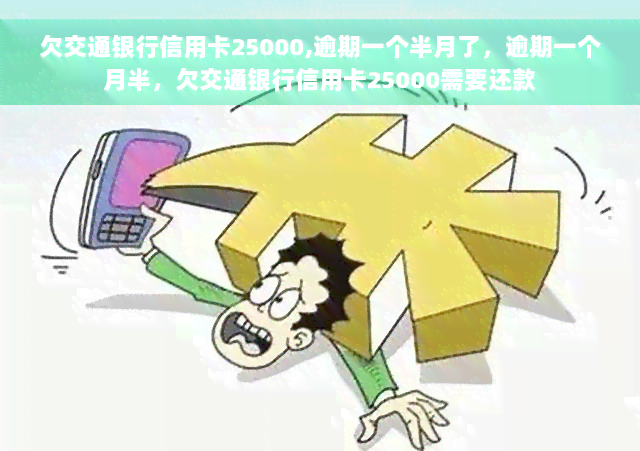 欠交通银行信用卡25000,逾期一个半月了，逾期一个月半，欠交通银行信用卡25000需要还款