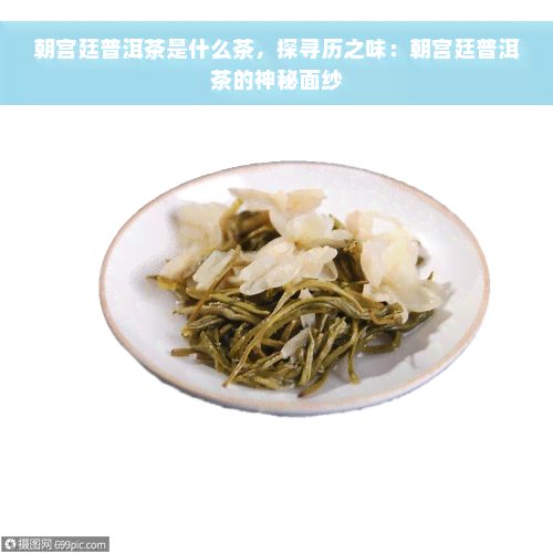 朝宫廷普洱茶是什么茶，探寻历之味：朝宫廷普洱茶的神秘面纱