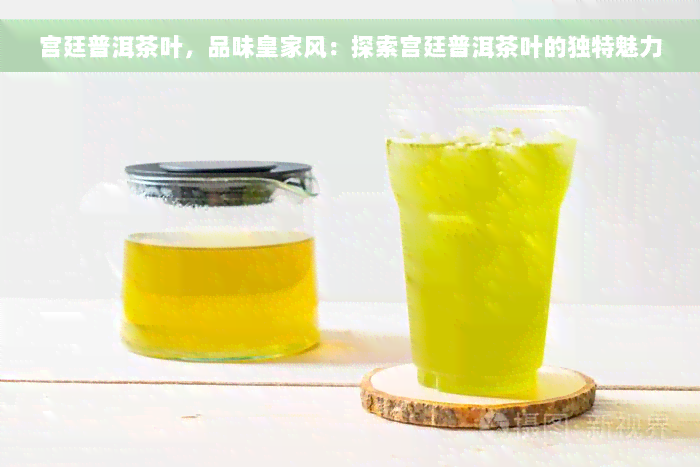 宫廷普洱茶叶，品味皇家风：探索宫廷普洱茶叶的独特魅力