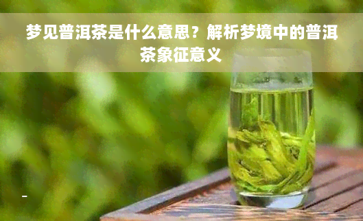 梦见普洱茶是什么意思？解析梦境中的普洱茶象征意义