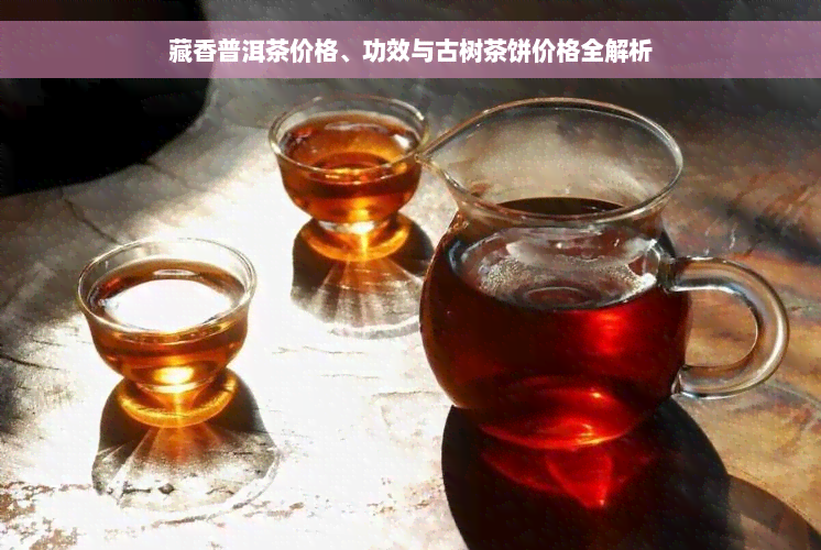 藏香普洱茶价格、功效与古树茶饼价格全解析