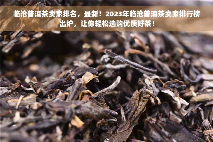 临沧普洱茶卖家排名，最新！2023年临沧普洱茶卖家排行榜出炉，让你轻松选购优质好茶！