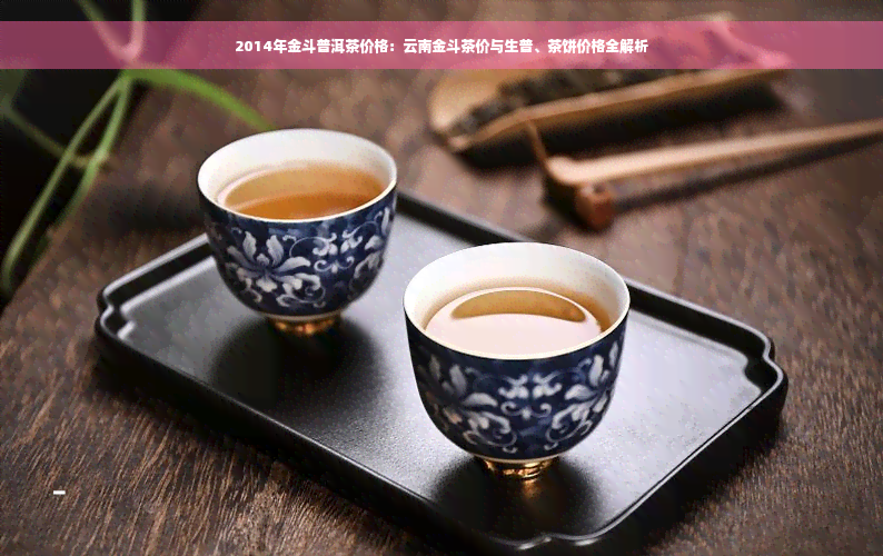 2014年金斗普洱茶价格：云南金斗茶价与生普、茶饼价格全解析